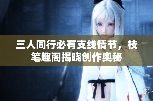 三人同行必有支线情节，枝笔趣阁揭晓创作奥秘