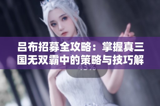 吕布招募全攻略：掌握真三国无双霸中的策略与技巧解析