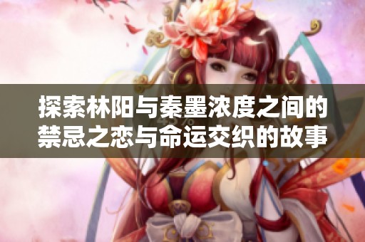 探索林阳与秦墨浓度之间的禁忌之恋与命运交织的故事