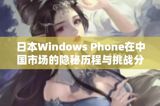 日本Windows Phone在中国市场的隐秘历程与挑战分析