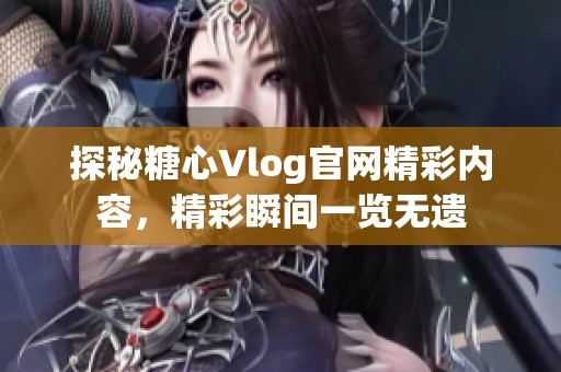 探秘糖心Vlog官网精彩内容，精彩瞬间一览无遗