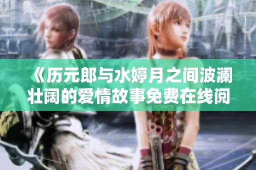 《历元郎与水婷月之间波澜壮阔的爱情故事免费在线阅读》