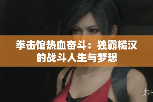 拳击馆热血奋斗：独霸糙汉的战斗人生与梦想