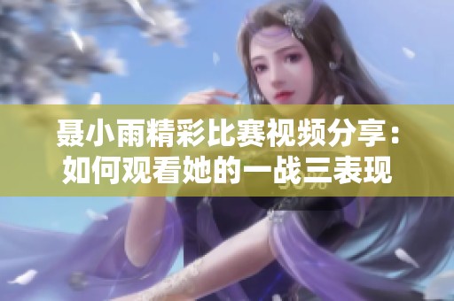 聂小雨精彩比赛视频分享：如何观看她的一战三表现