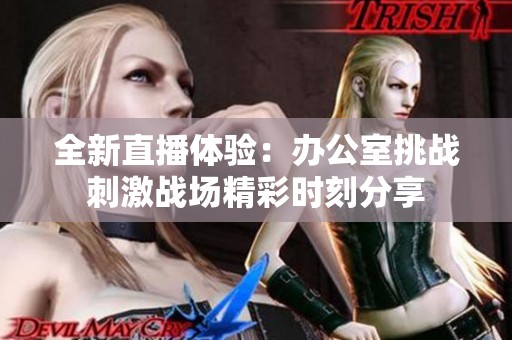 全新直播体验：办公室挑战刺激战场精彩时刻分享