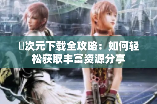 囧次元下载全攻略：如何轻松获取丰富资源分享