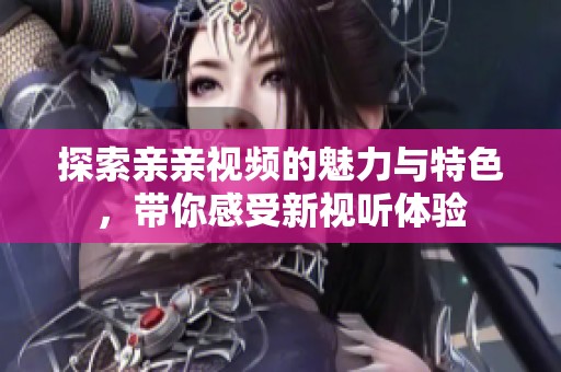 探索亲亲视频的魅力与特色，带你感受新视听体验