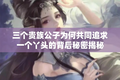 三个贵族公子为何共同追求一个丫头的背后秘密揭秘