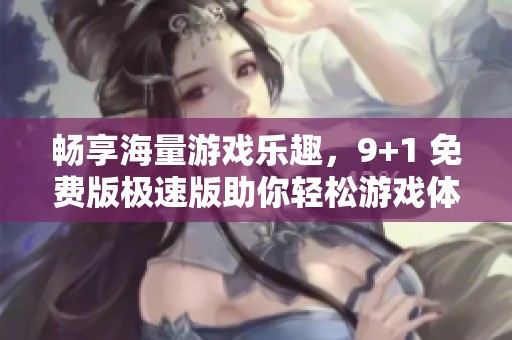 畅享海量游戏乐趣，9+1 免费版极速版助你轻松游戏体验