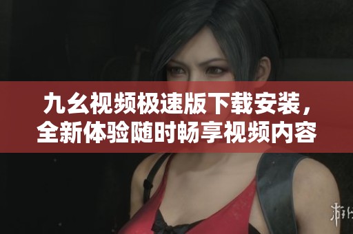 九幺视频极速版下载安装，全新体验随时畅享视频内容