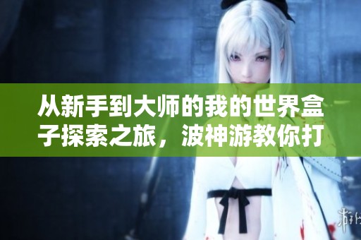 从新手到大师的我的世界盒子探索之旅，波神游教你打造精彩创意世界