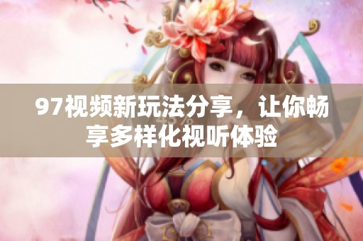 97视频新玩法分享，让你畅享多样化视听体验