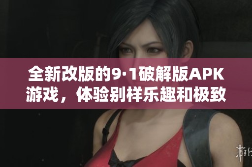 全新改版的9·1破解版APK游戏，体验别样乐趣和极致挑战
