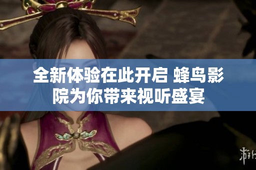 全新体验在此开启 蜂鸟影院为你带来视听盛宴