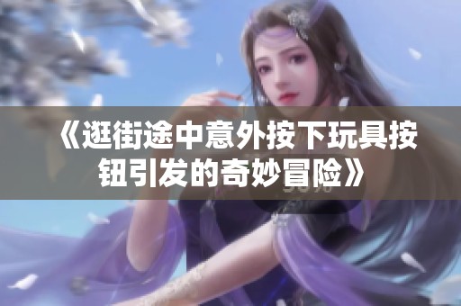 《逛街途中意外按下玩具按钮引发的奇妙冒险》