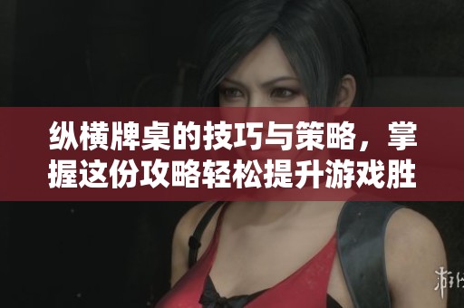 纵横牌桌的技巧与策略，掌握这份攻略轻松提升游戏胜率!