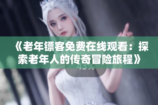 《老年镖客免费在线观看：探索老年人的传奇冒险旅程》