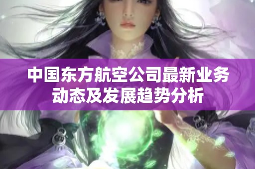 中国东方航空公司最新业务动态及发展趋势分析