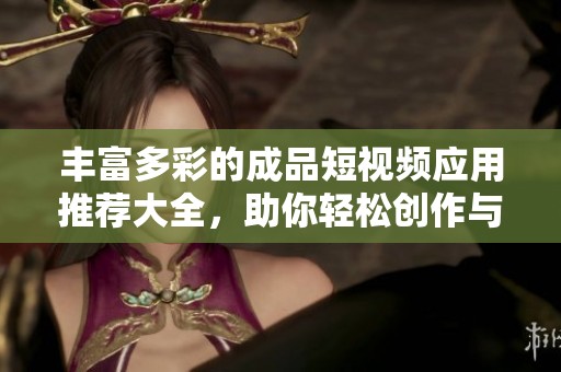 丰富多彩的成品短视频应用推荐大全，助你轻松创作与分享