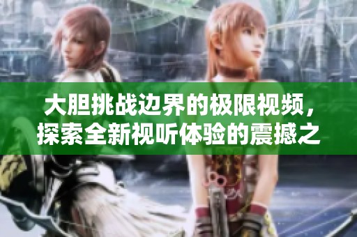 大胆挑战边界的极限视频，探索全新视听体验的震撼之旅