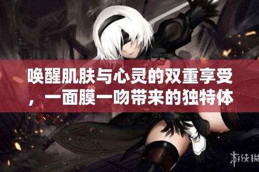 唤醒肌肤与心灵的双重享受，一面膜一吻带来的独特体验