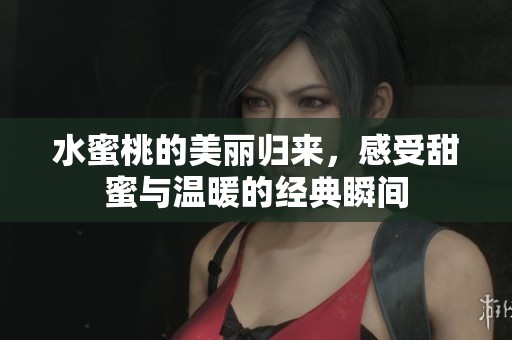 水蜜桃的美丽归来，感受甜蜜与温暖的经典瞬间