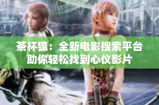 茶杯狐：全新电影搜索平台助你轻松找到心仪影片