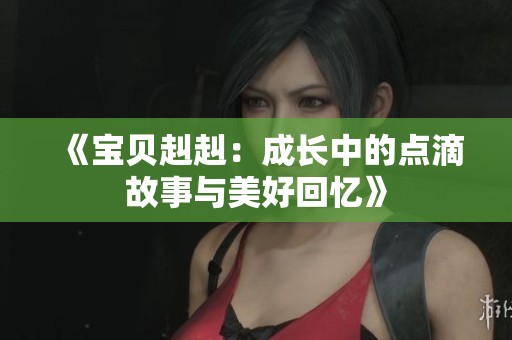《宝贝赳赳：成长中的点滴故事与美好回忆》