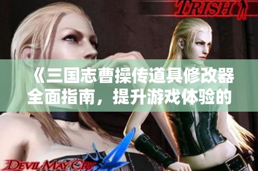 《三国志曹操传道具修改器全面指南，提升游戏体验的最佳助手》