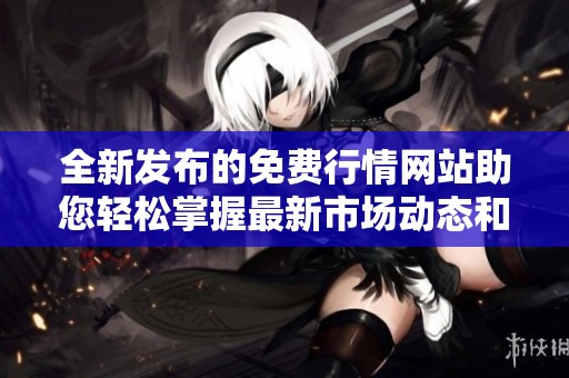 全新发布的免费行情网站助您轻松掌握最新市场动态和交易信息