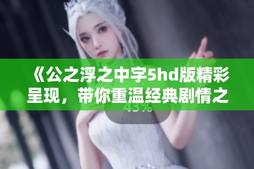 《公之浮之中字5hd版精彩呈现，带你重温经典剧情之旅》
