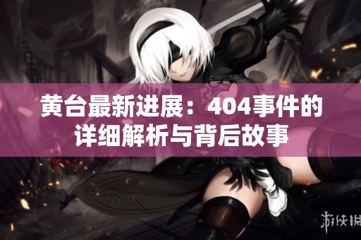 黄台最新进展：404事件的详细解析与背后故事
