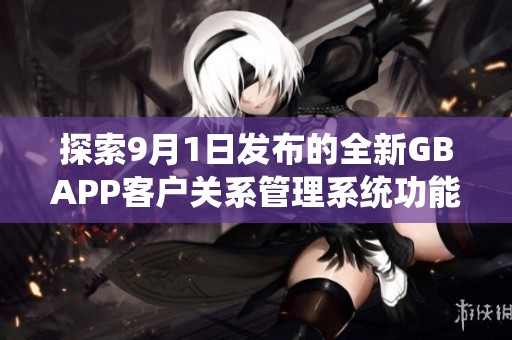 探索9月1日发布的全新GBAPP客户关系管理系统功能与优势