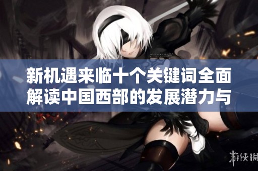 新机遇来临十个关键词全面解读中国西部的发展潜力与未来