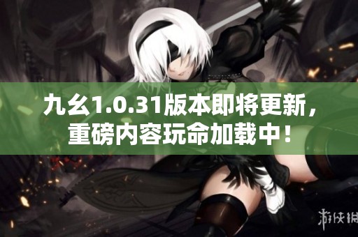 九幺1.0.31版本即将更新，重磅内容玩命加载中！