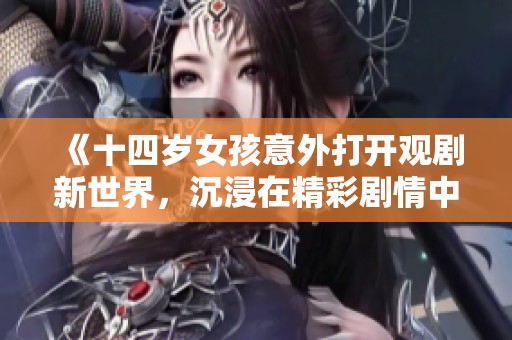 《十四岁女孩意外打开观剧新世界，沉浸在精彩剧情中》