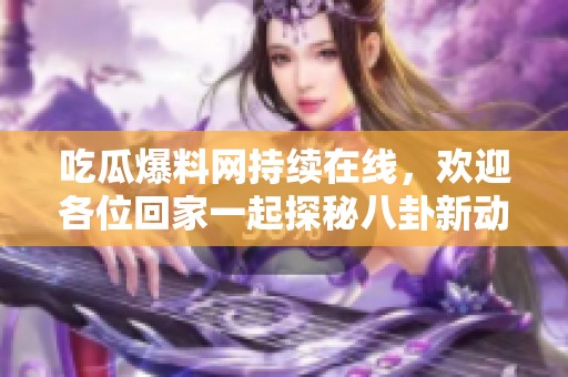 吃瓜爆料网持续在线，欢迎各位回家一起探秘八卦新动态