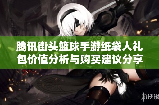 腾讯街头篮球手游纸袋人礼包价值分析与购买建议分享