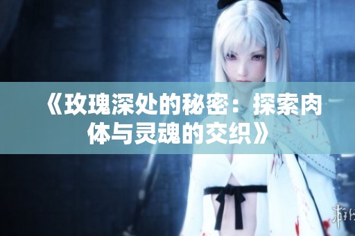 《玫瑰深处的秘密：探索肉体与灵魂的交织》
