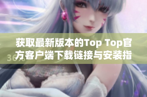 获取最新版本的Top Top官方客户端下载链接与安装指南