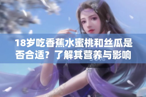 18岁吃香蕉水蜜桃和丝瓜是否合适？了解其营养与影响