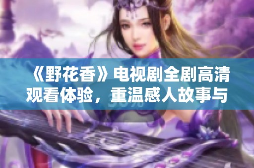 《野花香》电视剧全剧高清观看体验，重温感人故事与细腻情感