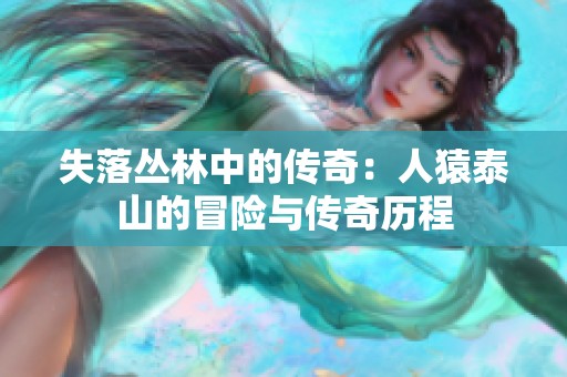失落丛林中的传奇：人猿泰山的冒险与传奇历程