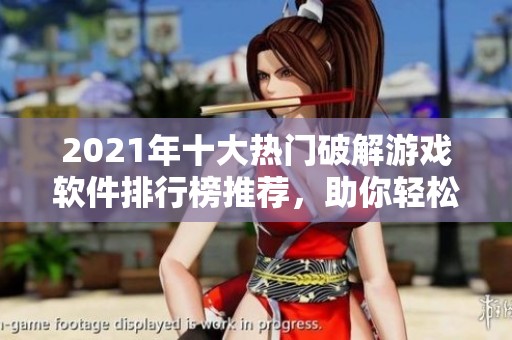 2021年十大热门破解游戏软件排行榜推荐，助你轻松畅玩游戏世界
