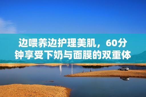 边喂养边护理美肌，60分钟享受下奶与面膜的双重体验