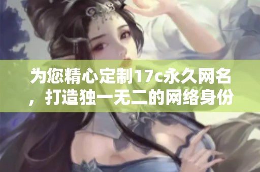 为您精心定制17c永久网名，打造独一无二的网络身份