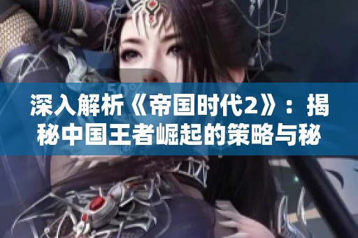 深入解析《帝国时代2》：揭秘中国王者崛起的策略与秘籍全攻略