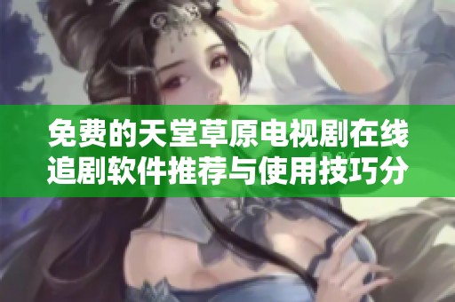 免费的天堂草原电视剧在线追剧软件推荐与使用技巧分享
