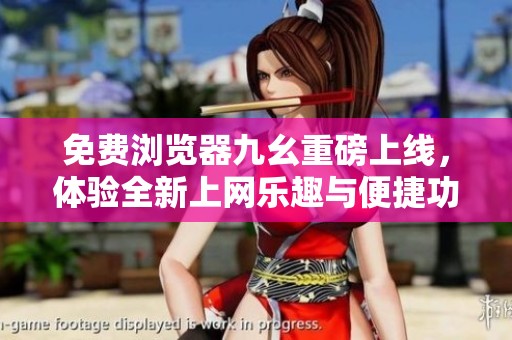 免费浏览器九幺重磅上线，体验全新上网乐趣与便捷功能