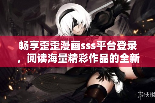 畅享歪歪漫画sss平台登录，阅读海量精彩作品的全新体验